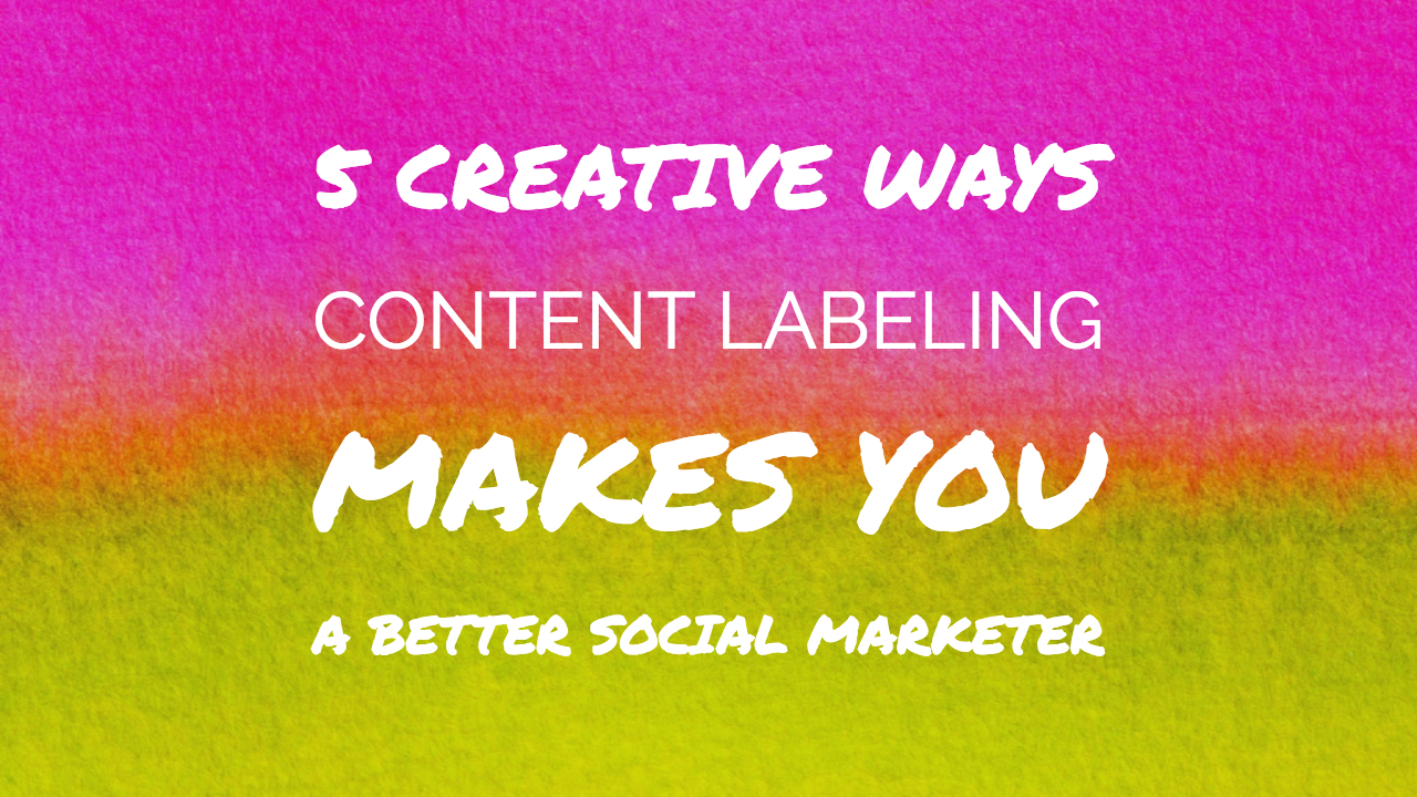 5 Creative Ways Content Labeling Can Make You a Better Social Marketer