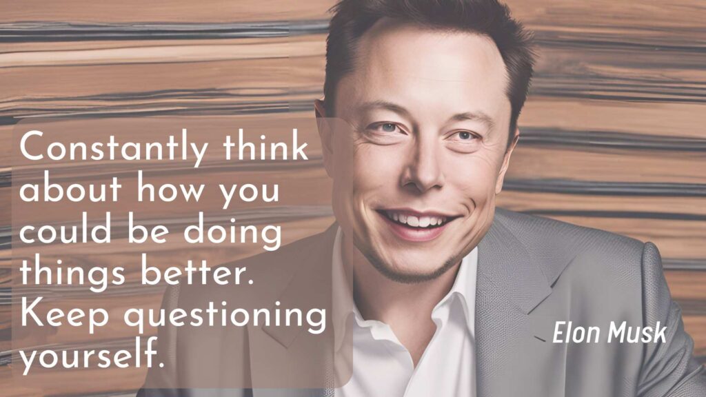 Constantly think about how you could be doing things better. Keep questioning yourself. — Elon Musk